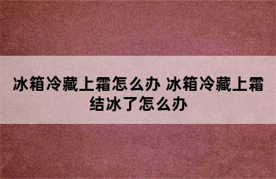 冰箱冷藏上霜怎么办 冰箱冷藏上霜结冰了怎么办